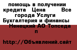 помощь в получении кредита › Цена ­ 10 - Все города Услуги » Бухгалтерия и финансы   . Ненецкий АО,Топседа п.